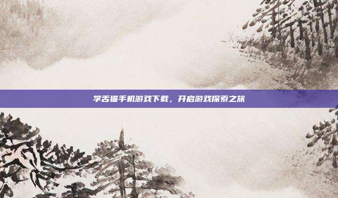 学舌猫手机游戏下载,开启游戏探索之旅