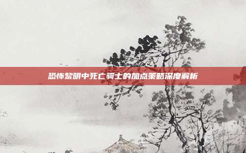 恐怖黎明中死亡骑士的加点策略深度解析