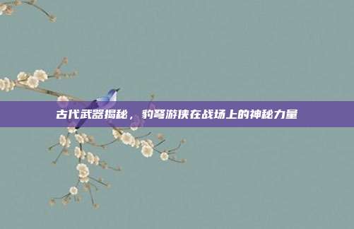 古代武器揭秘,豹弩游侠在战场上的神秘力量