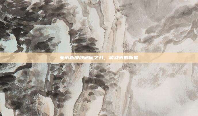 亚索新皮肤恶魔之刃,游戏界的新星