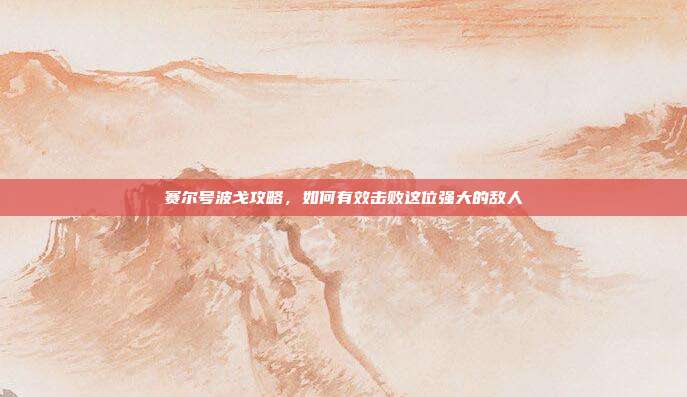 赛尔号波戈攻略,如何有效击败这位强大的敌人