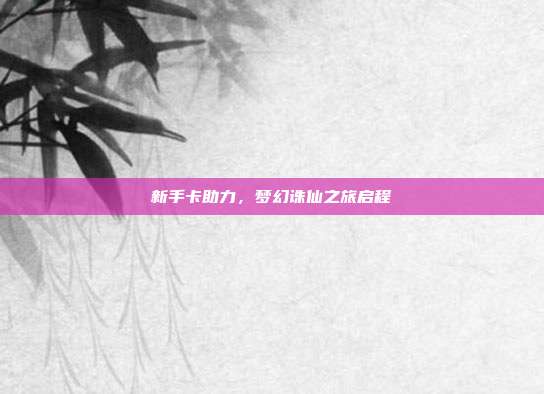 新手卡助力,梦幻诛仙之旅启程