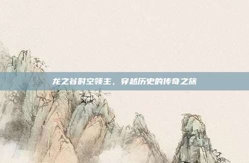 龙之谷时空领主,穿越历史的传奇之旅