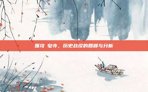 围攻砮皂寺,历史战役的回顾与分析