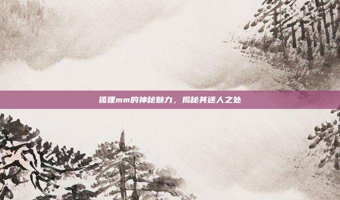 狐狸mm的神秘魅力,揭秘其迷人之处