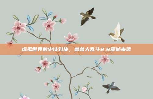 虚拟世界的史诗对决,兽兽大乱斗2.9震撼来袭