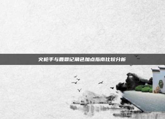 火枪手与鹿鼎记角色加点指南比较分析