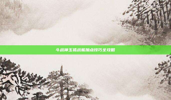 斗战神玉狐战熊加点技巧全攻略