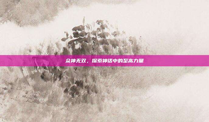 众神无双,探索神话中的至高力量