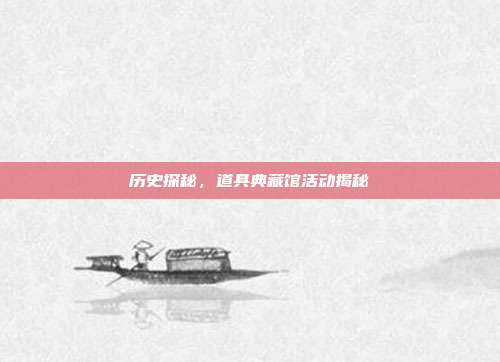 历史探秘,道具典藏馆活动揭秘