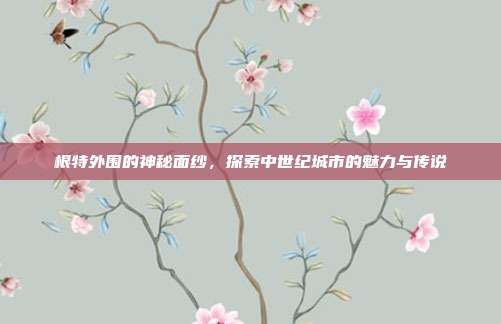 根特外围的神秘面纱,探索中世纪城市的魅力与传说