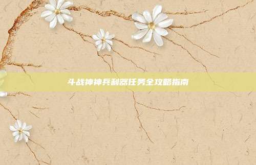 斗战神神兵利器任务全攻略指南
