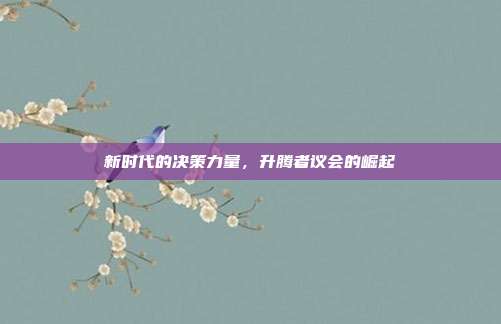 新时代的决策力量,升腾者议会的崛起