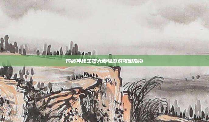 揭秘神秘生物大脚怪游戏攻略指南