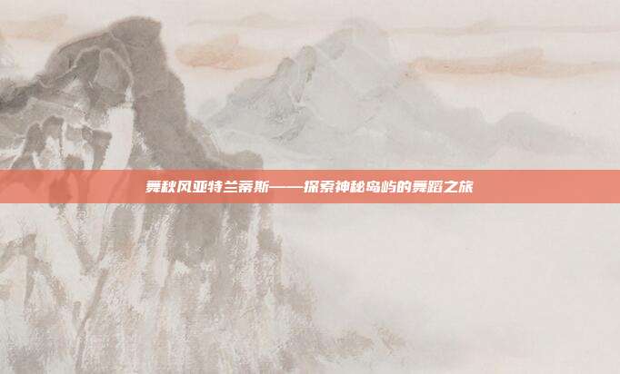 舞秋风亚特兰蒂斯——探索神秘岛屿的舞蹈之旅