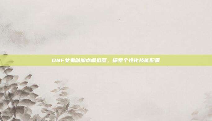 DNF女鬼剑加点模拟器,探索个性化技能配置