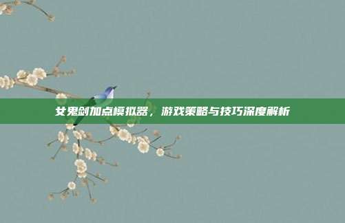 女鬼剑加点模拟器,游戏策略与技巧深度解析