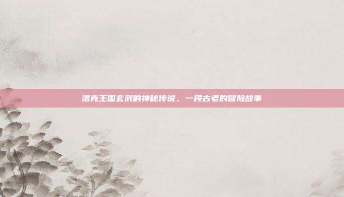 洛克王国玄武的神秘传说,一段古老的冒险故事