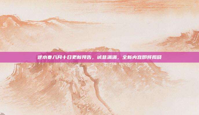 逆水寒八月十日更新预告,诚意满满,全新内容即将揭晓