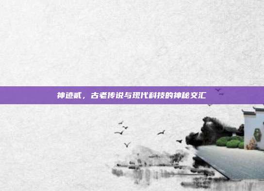神迹贰,古老传说与现代科技的神秘交汇