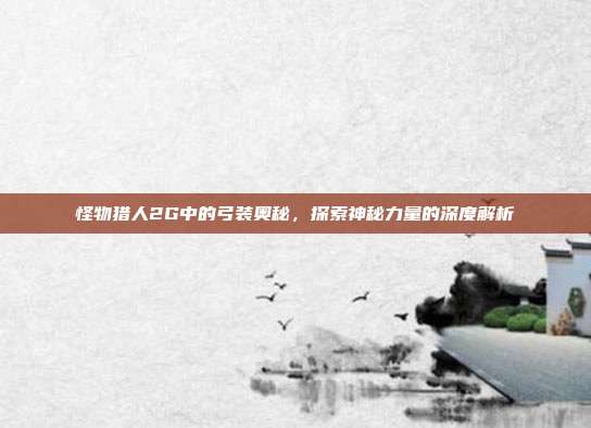 怪物猎人2G中的弓装奥秘,探索神秘力量的深度解析