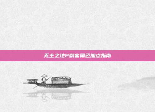无主之地2刺客角色加点指南