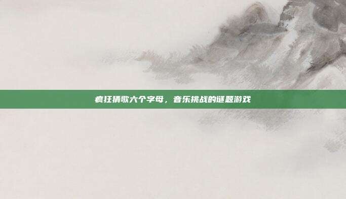 疯狂猜歌六个字母,音乐挑战的谜题游戏