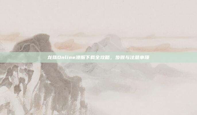 龙珠Online港服下载全攻略,步骤与注意事项