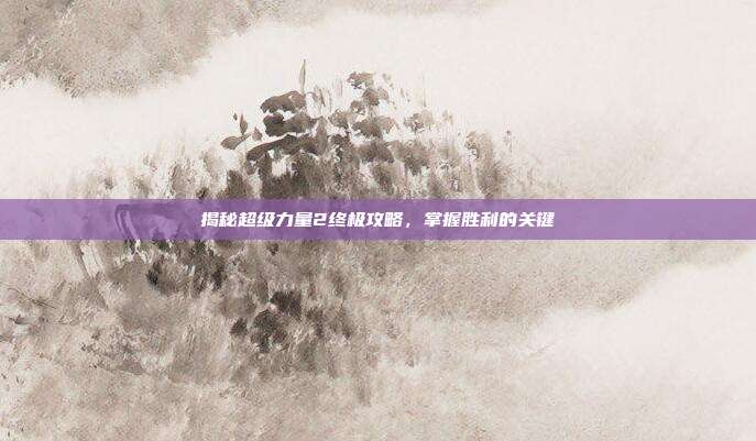 揭秘超级力量2终极攻略,掌握胜利的关键