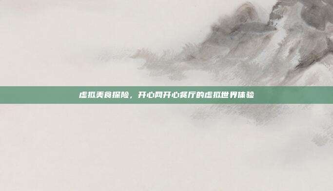 虚拟美食探险,开心网开心餐厅的虚拟世界体验