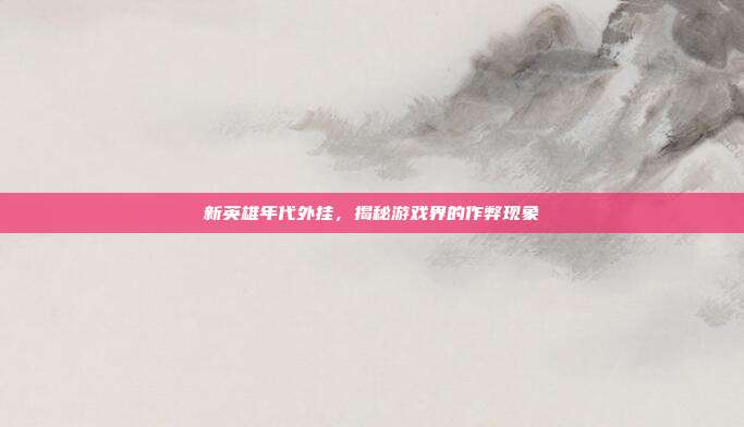 新英雄年代外挂,揭秘游戏界的作弊现象