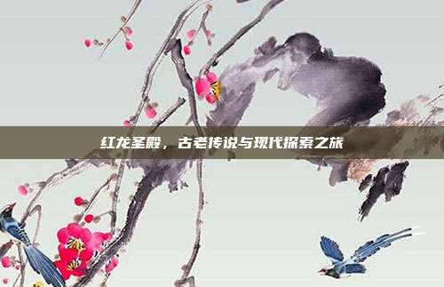 红龙圣殿,古老传说与现代探索之旅