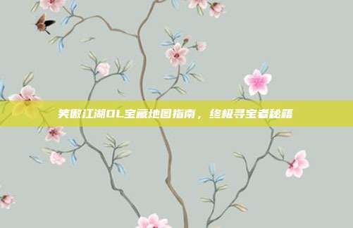 笑傲江湖OL宝藏地图指南,终极寻宝者秘籍
