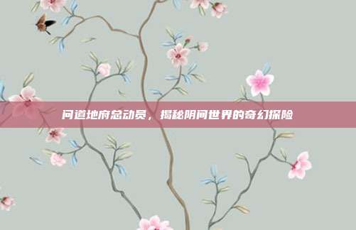 问道地府总动员,揭秘阴间世界的奇幻探险