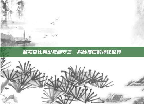 监考官化身影视剧守卫,揭秘幕后的神秘世界