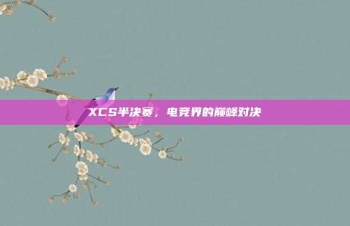 XCS半决赛,电竞界的巅峰对决