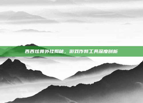 西西炫舞外挂揭秘,游戏作弊工具深度剖析