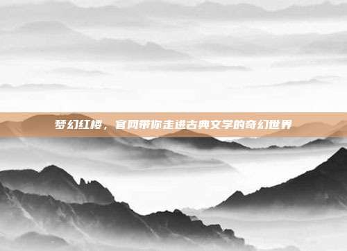 梦幻红楼,官网带你走进古典文学的奇幻世界