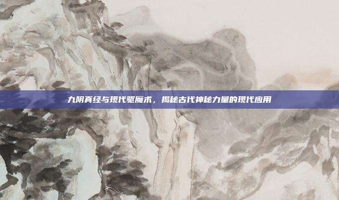 九阴真经与现代驱魔术,揭秘古代神秘力量的现代应用
