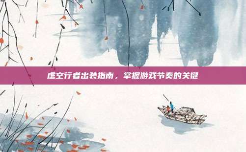 虚空行者出装指南,掌握游戏节奏的关键