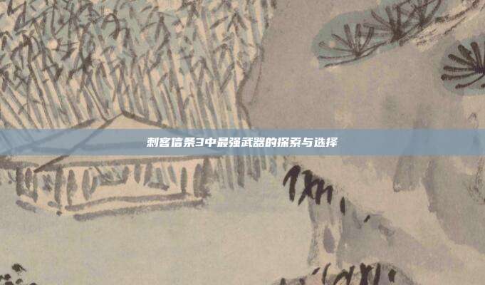 刺客信条3中最强武器的探索与选择