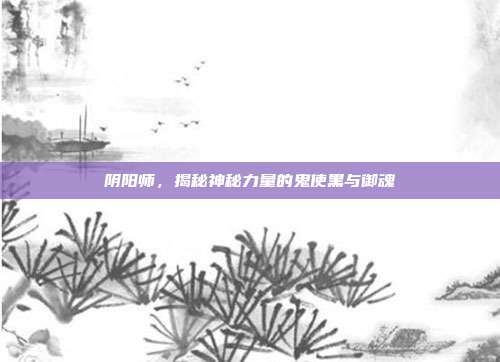 阴阳师,揭秘神秘力量的鬼使黑与御魂