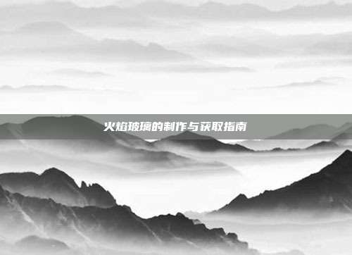 火焰玻璃的制作与获取指南