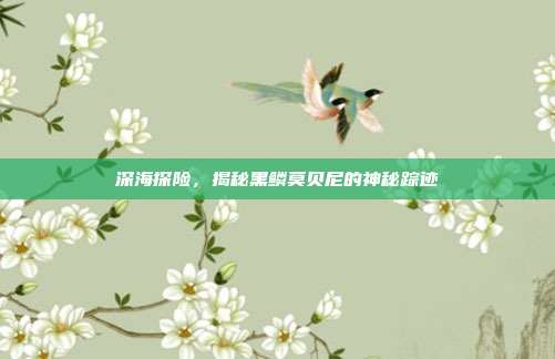 深海探险,揭秘黑鳞莫贝尼的神秘踪迹