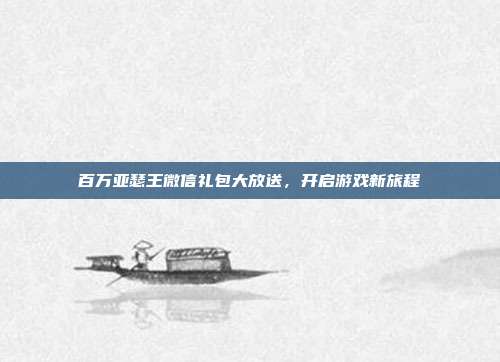 百万亚瑟王微信礼包大放送,开启游戏新旅程