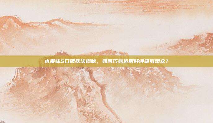水果妹5口碑摆法揭秘,如何巧妙运用好评吸引观众?