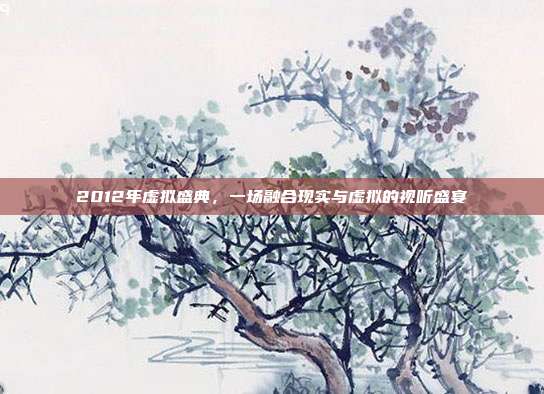 2012年虚拟盛典,一场融合现实与虚拟的视听盛宴