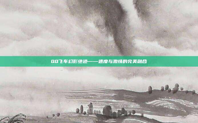 QQ飞车幻影绝迹——速度与激情的完美融合