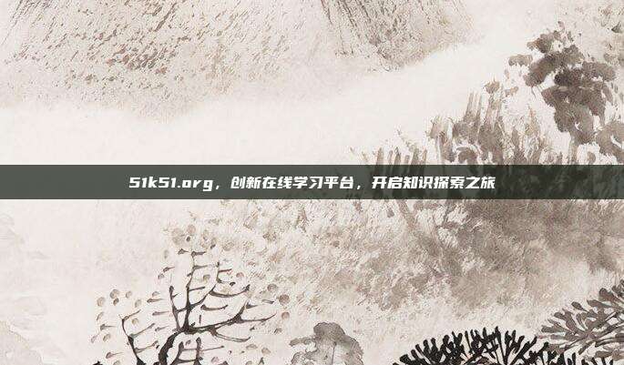 51k51.org,创新在线学习平台,开启知识探索之旅
