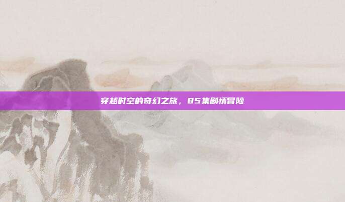 穿越时空的奇幻之旅,85集剧情冒险